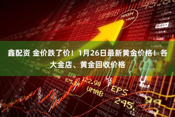 鑫配资 金价跌了价!1月26日最新黄金价格!各大金店、黄金回收价格