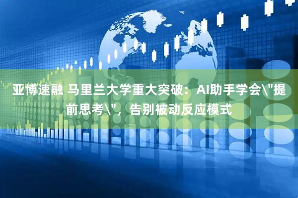 亚博速融 马里兰大学重大突破：AI助手学会＂提前思考＂，告别被动反应模式
