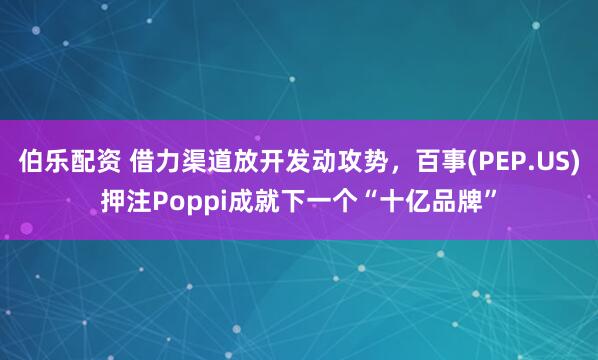 伯乐配资 借力渠道放开发动攻势，百事(PEP.US)押注Poppi成就下一个“十亿品牌”